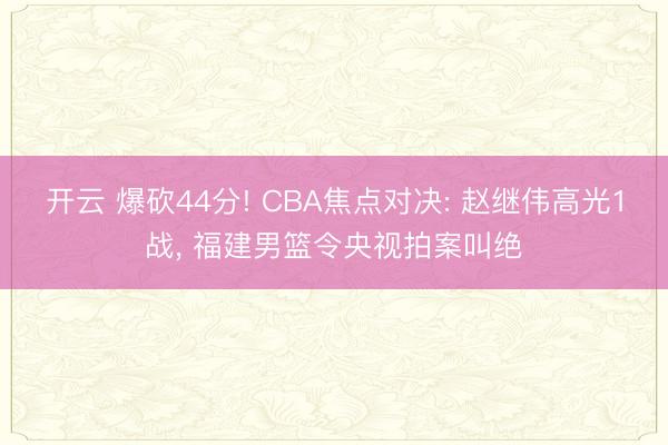 开云 爆砍44分! CBA焦点对决: 赵继伟高光1战， 福建男篮令央视拍案叫绝