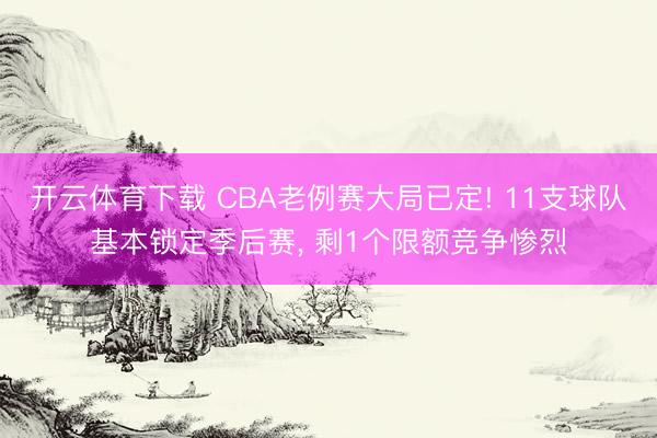 开云体育下载 CBA老例赛大局已定! 11支球队基本锁定季后赛， 剩1个限额竞争惨烈