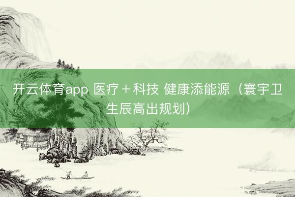 开云体育app 医疗+科技 健康添能源(寰宇卫生辰高出规划)