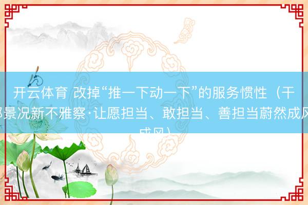 开云体育 改掉“推一下动一下”的服务惯性(干部景况新不雅察·让愿担当、敢担当、善担当蔚然成风)
