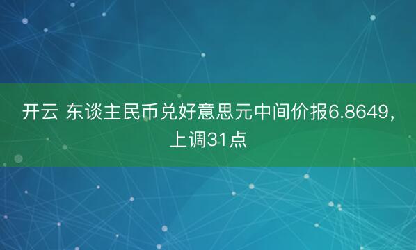 开云 东谈主民币兑好意思元中间价报6.8649，上调31点