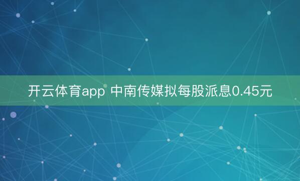 开云体育app 中南传媒拟每股派息0.45元