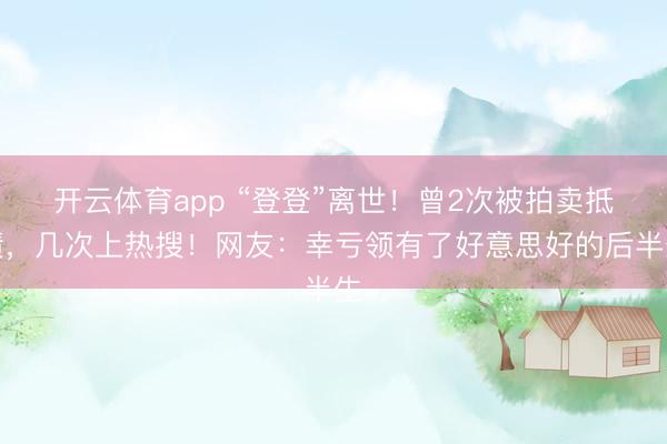 开云体育app “登登”离世！曾2次被拍卖抵债，几次上热搜！网友：幸亏领有了好意思好的后半生