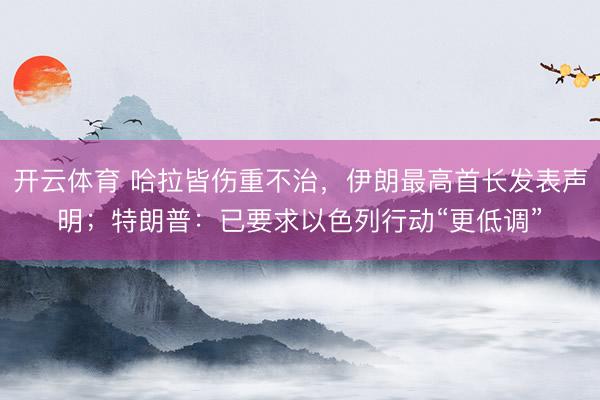 开云体育 哈拉皆伤重不治，伊朗最高首长发表声明；特朗普：已要求以色列行动“更低调”