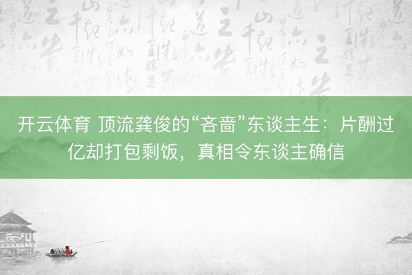 开云体育 顶流龚俊的“吝啬”东谈主生：片酬过亿却打包剩饭，真相令东谈主确信