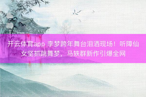 开云体育app 李梦跨年舞台泪洒现场！听障仙女坚抓跳舞梦，马轶群新作引爆全网