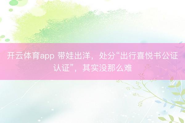 开云体育app 带娃出洋,处分“出行喜悦书公证认证”,其实没那么难