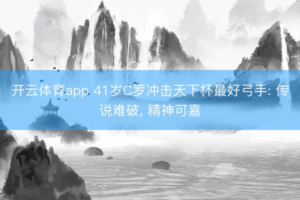 开云体育app 41岁C罗冲击天下杯最好弓手: 传说难破， 精神可嘉