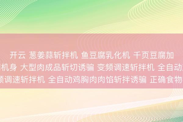 开云 葱姜蒜斩拌机 鱼豆腐乳化机 千页豆腐加工处理 食等级不锈钢机身 大型肉成品斩切诱骗 变频调速斩拌机 全自动鸡胸肉肉馅斩拌诱骗 正确食物机械