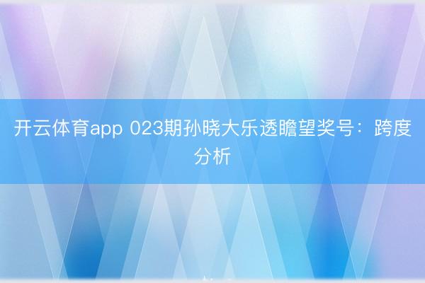 开云体育app 023期孙晓大乐透瞻望奖号:跨度分析