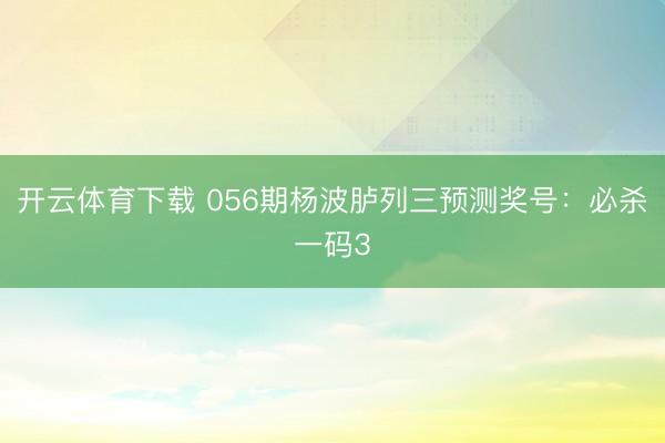 开云体育下载 056期杨波胪列三预测奖号：必杀一码3