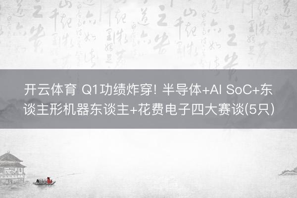 开云体育 Q1功绩炸穿! 半导体+AI SoC+东谈主形机器东谈主+花费电子四大赛谈(5只)