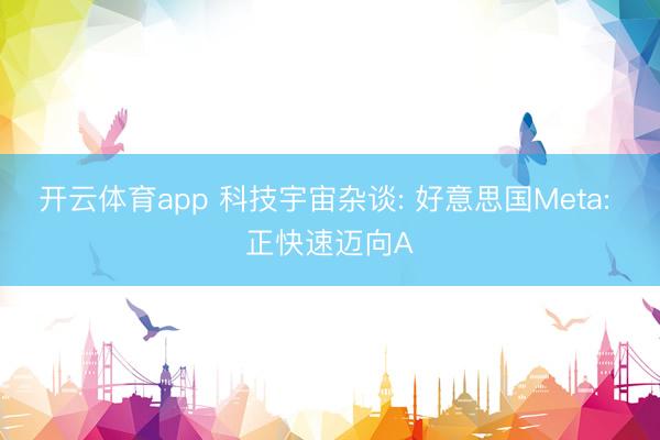 开云体育app 科技宇宙杂谈: 好意思国Meta: 正快速迈向A