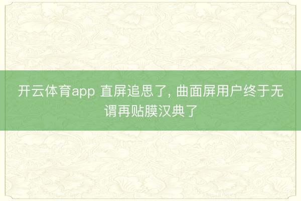 开云体育app 直屏追思了, 曲面屏用户终于无谓再贴膜汉典了