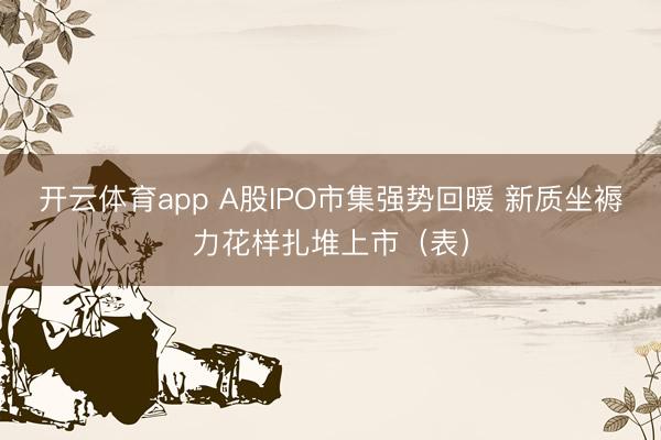 开云体育app A股IPO市集强势回暖 新质坐褥力花样扎堆上市(表)