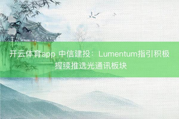 开云体育app 中信建投：Lumentum指引积极 握续推选光通讯板块