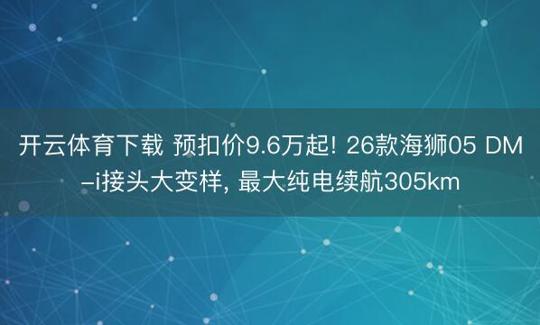 开云体育下载 预扣价9.6万起! 26款海狮05 DM-i接头大变样, 最大纯电续航305km