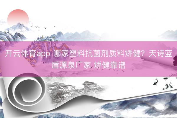 开云体育app 哪家塑料抗菌剂质料矫健?天诗蓝盾源泉厂家 矫健靠谱