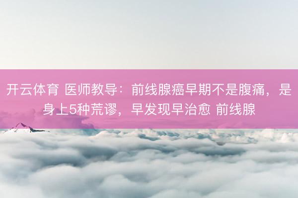 开云体育 医师教导：前线腺癌早期不是腹痛，是身上5种荒谬，早发现早治愈 前线腺