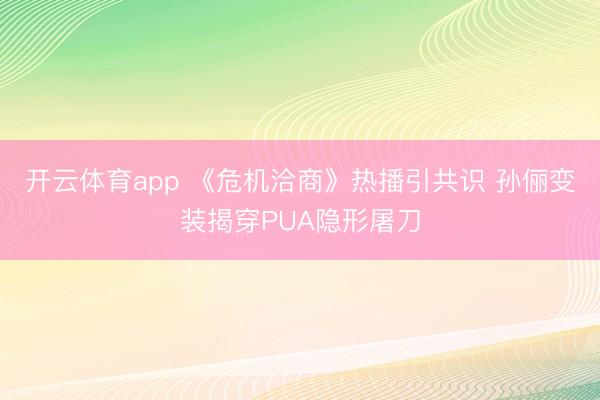 开云体育app 《危机洽商》热播引共识 孙俪变装揭穿PUA隐形屠刀