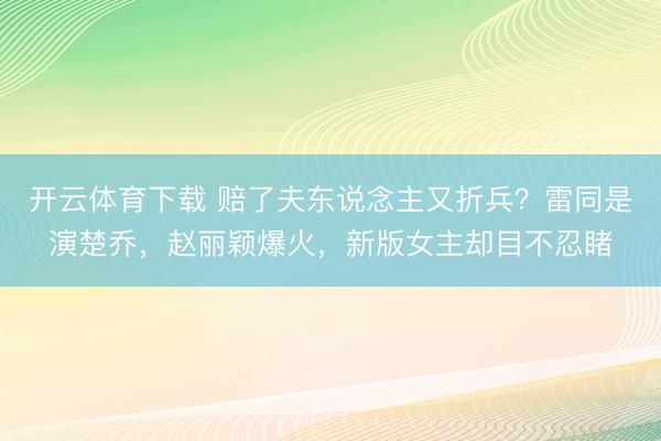 开云体育下载 赔了夫东说念主又折兵？雷同是演楚乔，赵丽颖爆火，新版女主却目不忍睹