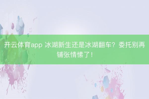 开云体育app 冰湖新生还是冰湖翻车?委托别再铺张情愫了!