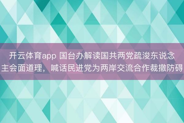 开云体育app 国台办解读国共两党疏浚东说念主会面道理，喊话民进党为两岸交流合作裁撤防碍