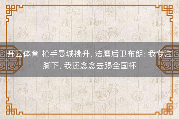 开云体育 枪手曼城挑升, 法鹰后卫布朗: 我专注脚下, 我还念念去踢全国杯