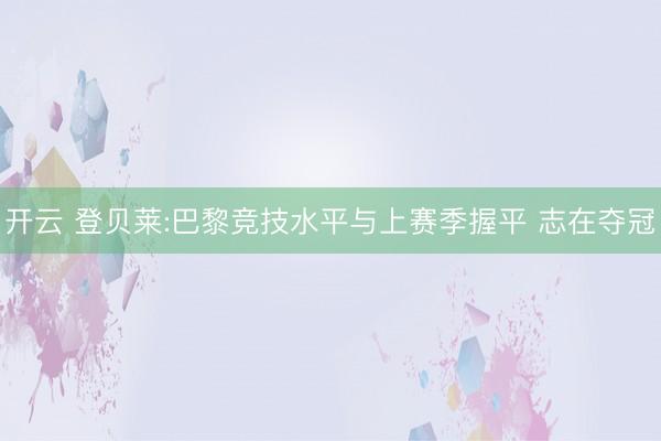 开云 登贝莱:巴黎竞技水平与上赛季握平 志在夺冠