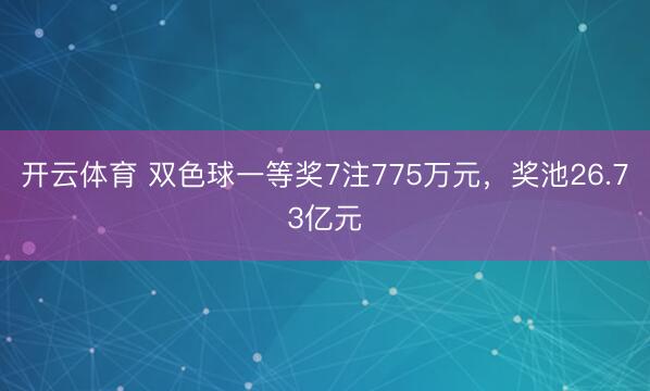 开云体育 双色球一等奖7注775万元，奖池26.73亿元