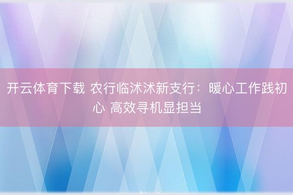 开云体育下载 农行临沭沭新支行:暖心工作践初心 高效寻机显担当