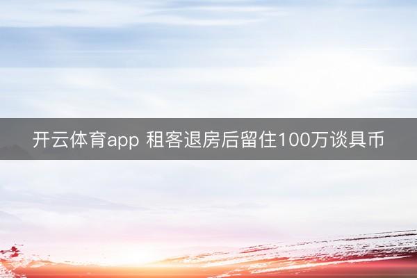 开云体育app 租客退房后留住100万谈具币