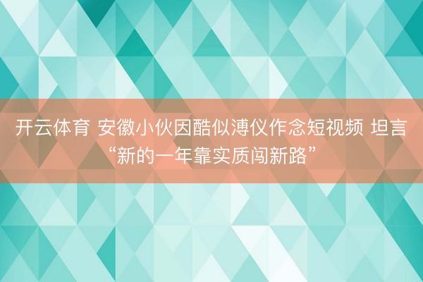 开云体育 安徽小伙因酷似溥仪作念短视频 坦言“新的一年靠实质闯新路”