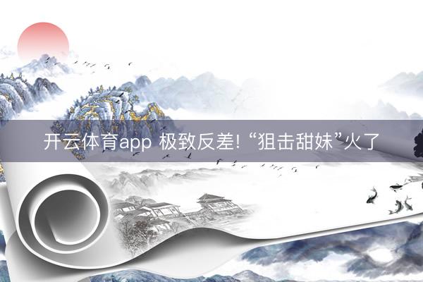 开云体育app 极致反差! “狙击甜妹”火了