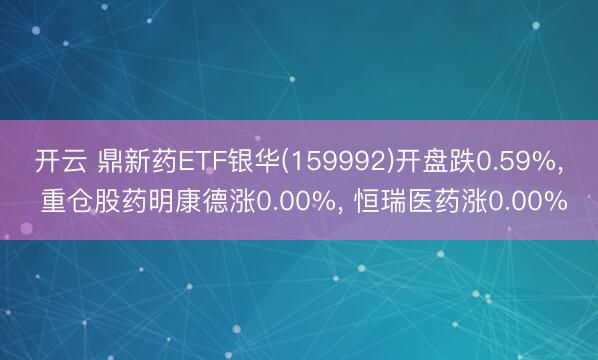 开云 鼎新药ETF银华(159992)开盘跌0.59%， 重仓股药明康德涨0.00%， 恒瑞医药涨0.00%
