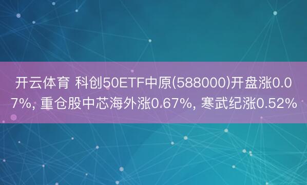 开云体育 科创50ETF中原(588000)开盘涨0.07%， 重仓股中芯海外涨0.67%， 寒武纪涨0.52%