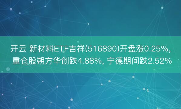 开云 新材料ETF吉祥(516890)开盘涨0.25%， 重仓股朔方华创跌4.88%， 宁德期间跌2.52%
