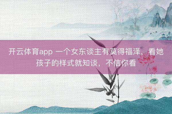 开云体育app 一个女东谈主有莫得福泽，看她孩子的样式就知谈，不信你看
