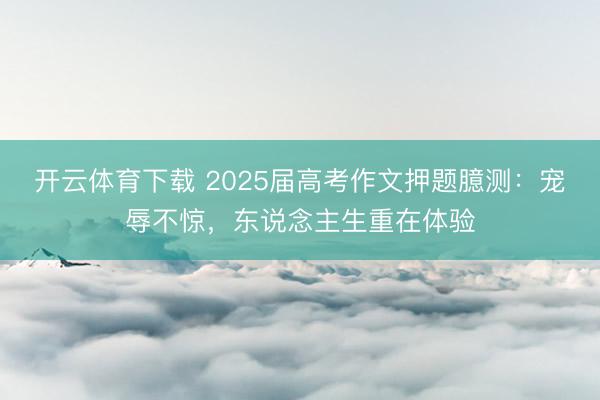 开云体育下载 2025届高考作文押题臆测：宠辱不惊，东说念主生重在体验