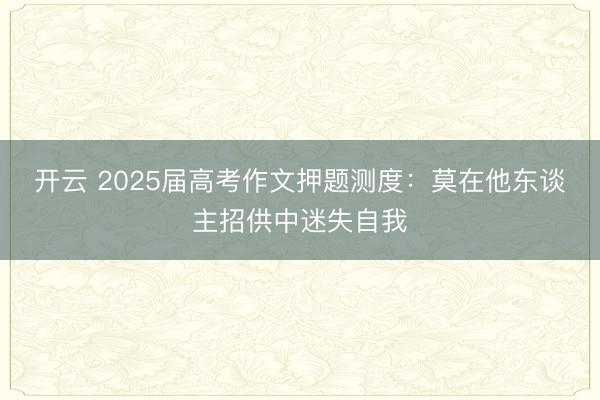 开云 2025届高考作文押题测度：莫在他东谈主招供中迷失自我