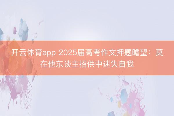 开云体育app 2025届高考作文押题瞻望：莫在他东谈主招供中迷失自我