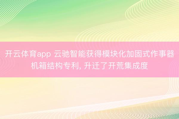 开云体育app 云驰智能获得模块化加固式作事器机箱结构专利， 升迁了开荒集成度