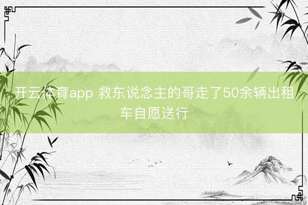 开云体育app 救东说念主的哥走了50余辆出租车自愿送行