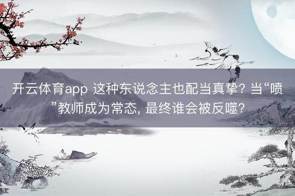 开云体育app 这种东说念主也配当真挚? 当“喷”教师成为常态， 最终谁会被反噬?