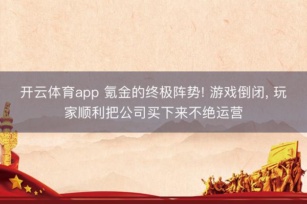 开云体育app 氪金的终极阵势! 游戏倒闭， 玩家顺利把公司买下来不绝运营