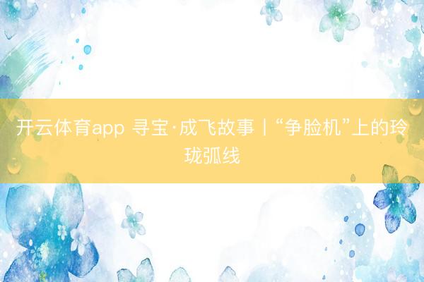 开云体育app 寻宝·成飞故事丨“争脸机”上的玲珑弧线