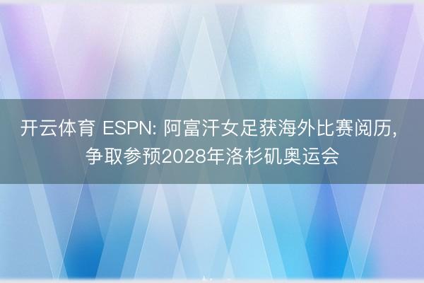 开云体育 ESPN: 阿富汗女足获海外比赛阅历， 争取参预2028年洛杉矶奥运会