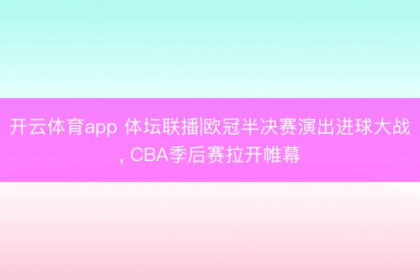 开云体育app 体坛联播|欧冠半决赛演出进球大战， CBA季后赛拉开帷幕