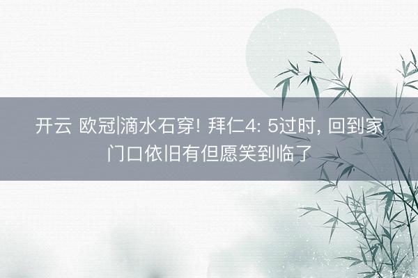 开云 欧冠|滴水石穿! 拜仁4: 5过时， 回到家门口依旧有但愿笑到临了
