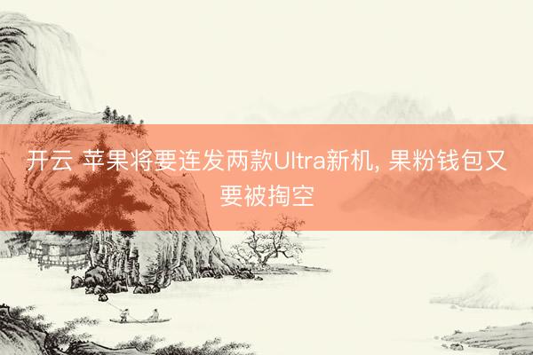 开云 苹果将要连发两款Ultra新机， 果粉钱包又要被掏空